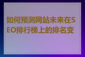 如何预测网站未来在SEO排行榜上的排名变化