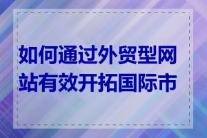 如何通过外贸型网站有效开拓国际市场