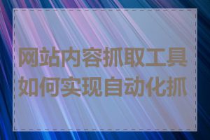 网站内容抓取工具如何实现自动化抓取