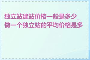 独立站建站价格一般是多少_做一个独立站的平均价格是多少