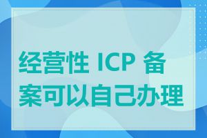 经营性 ICP 备案可以自己办理吗