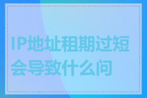 IP地址租期过短会导致什么问题