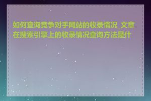 如何查询竞争对手网站的收录情况_文章在搜索引擎上的收录情况查询方法是什么