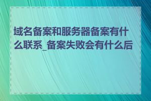 域名备案和服务器备案有什么联系_备案失败会有什么后果