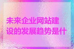 未来企业网站建设的发展趋势是什么