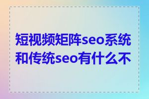 短视频矩阵seo系统和传统seo有什么不同