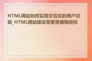 HTML网站如何实现交互式的用户功能_HTML网站建设需要遵循哪些标准