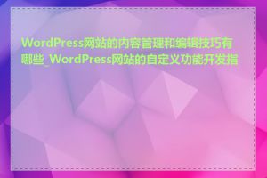 WordPress网站的内容管理和编辑技巧有哪些_WordPress网站的自定义功能开发指南