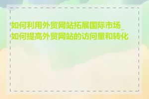 如何利用外贸网站拓展国际市场_如何提高外贸网站的访问量和转化率