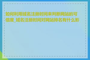 如何利用域名注册时间来判断网站的可信度_域名注册时间对网站排名有什么影响