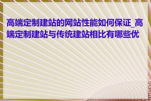 高端定制建站的网站性能如何保证_高端定制建站与传统建站相比有哪些优势