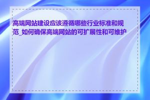 高端网站建设应该遵循哪些行业标准和规范_如何确保高端网站的可扩展性和可维护性