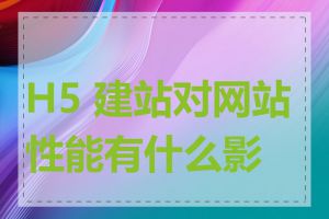 H5 建站对网站性能有什么影响