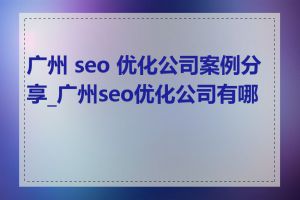 广州 seo 优化公司案例分享_广州seo优化公司有哪些