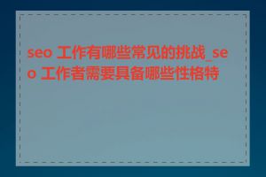 seo 工作有哪些常见的挑战_seo 工作者需要具备哪些性格特点