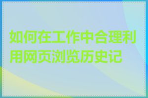 如何在工作中合理利用网页浏览历史记录