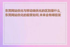 东莞网站优化与移动端优化的区别是什么_东莞网站优化的前景如何,未来会有哪些发展