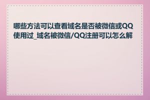 哪些方法可以查看域名是否被微信或QQ使用过_域名被微信/QQ注册可以怎么解决