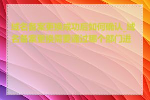 域名备案更换成功后如何确认_域名备案更换需要通过哪个部门进行