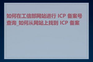 如何在工信部网站进行 ICP 备案号查询_如何从网站上找到 ICP 备案号