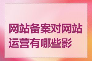 网站备案对网站运营有哪些影响