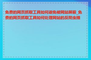 免费的网页抓取工具如何避免被网站屏蔽_免费的网页抓取工具如何处理网站的反爬虫措施