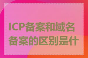 ICP备案和域名备案的区别是什么