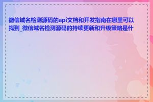 微信域名检测源码的api文档和开发指南在哪里可以找到_微信域名检测源码的持续更新和升级策略是什么