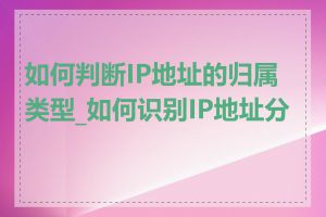 如何判断IP地址的归属类型_如何识别IP地址分类