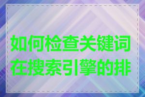 如何检查关键词在搜索引擎的排名