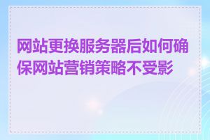 网站更换服务器后如何确保网站营销策略不受影响