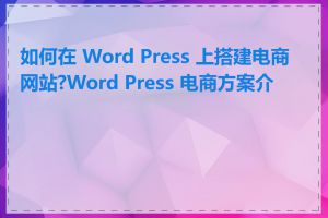 如何在 Word Press 上搭建电商网站?Word Press 电商方案介绍