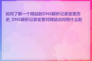 如何了解一个网站的DNS解析记录变更历史_DNS解析记录变更对网站访问有什么影响