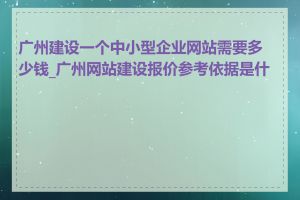 广州建设一个中小型企业网站需要多少钱_广州网站建设报价参考依据是什么