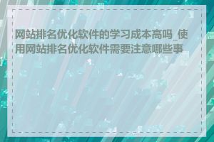 网站排名优化软件的学习成本高吗_使用网站排名优化软件需要注意哪些事项