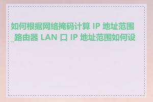 如何根据网络掩码计算 IP 地址范围_路由器 LAN 口 IP 地址范围如何设置