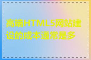 高端HTML5网站建设的成本通常是多少