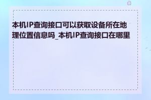 本机IP查询接口可以获取设备所在地理位置信息吗_本机IP查询接口在哪里找