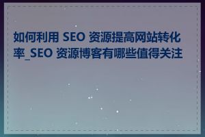 如何利用 SEO 资源提高网站转化率_SEO 资源博客有哪些值得关注的