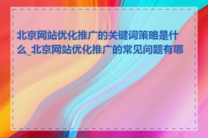 北京网站优化推广的关键词策略是什么_北京网站优化推广的常见问题有哪些