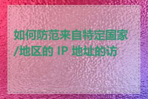 如何防范来自特定国家/地区的 IP 地址的访问