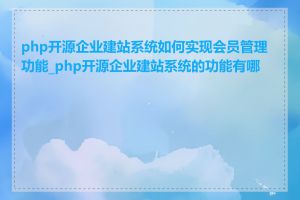 php开源企业建站系统如何实现会员管理功能_php开源企业建站系统的功能有哪些