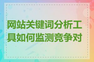 网站关键词分析工具如何监测竞争对手