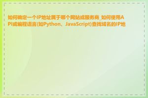 如何确定一个IP地址属于哪个网站或服务商_如何使用API或编程语言(如Python、JavaScript)查找域名的IP地址