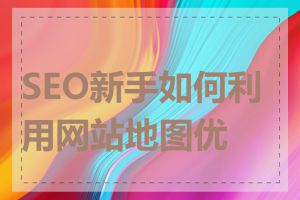 SEO新手如何利用网站地图优化