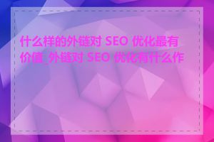 什么样的外链对 SEO 优化最有价值_外链对 SEO 优化有什么作用