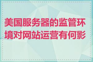 美国服务器的监管环境对网站运营有何影响