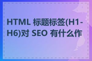 HTML 标题标签(H1-H6)对 SEO 有什么作用