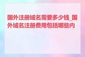 国外注册域名需要多少钱_国外域名注册费用包括哪些内容