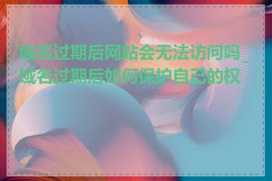 域名过期后网站会无法访问吗_域名过期后如何保护自己的权益